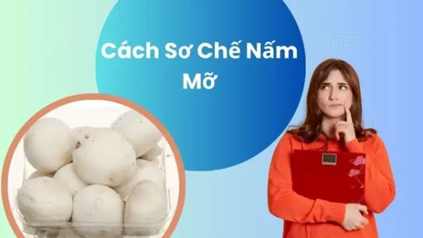 Cách Sơ Chế Nấm Mỡ Đúng Cách Để Giữ Vẻ Tươi Ngon Và Dinh Dưỡng
